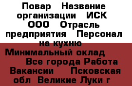 Повар › Название организации ­ ИСК, ООО › Отрасль предприятия ­ Персонал на кухню › Минимальный оклад ­ 15 000 - Все города Работа » Вакансии   . Псковская обл.,Великие Луки г.